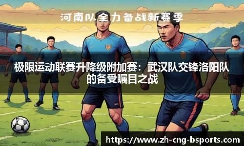 极限运动联赛升降级附加赛：武汉队交锋洛阳队的备受瞩目之战