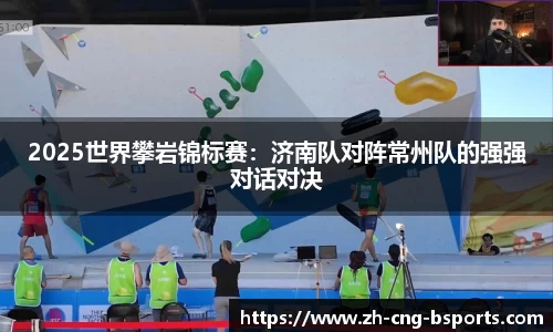 2025世界攀岩锦标赛：济南队对阵常州队的强强对话对决