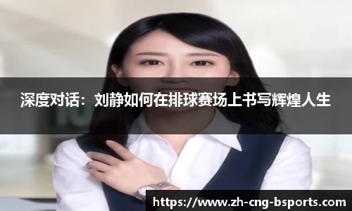 深度对话：刘静如何在排球赛场上书写辉煌人生