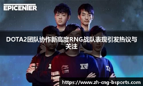 DOTA2团队协作新高度RNG战队表现引发热议与关注