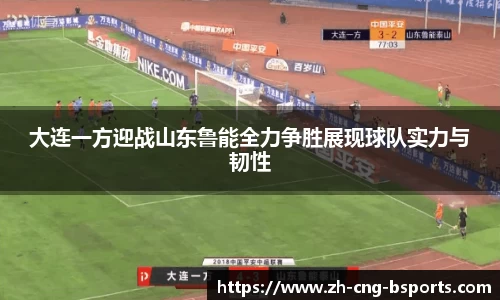 大连一方迎战山东鲁能全力争胜展现球队实力与韧性